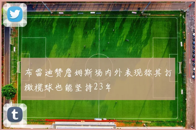 布雷迪赞詹姆斯场内外表现称其打橄榄球也能坚持23年