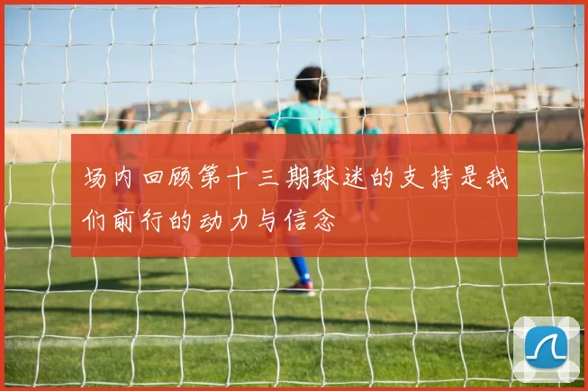 场内回顾第十三期球迷的支持是我们前行的动力与信念