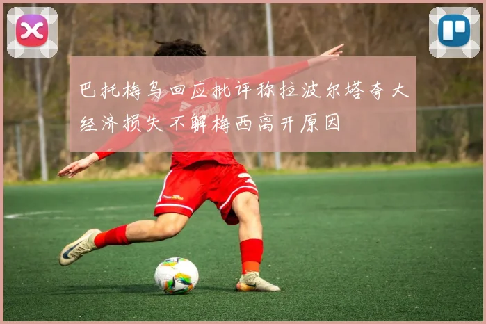 巴托梅乌回应批评称拉波尔塔夸大经济损失不解梅西离开原因