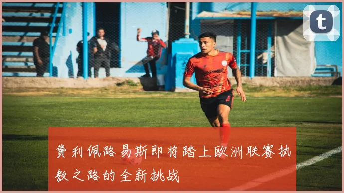 费利佩路易斯即将踏上欧洲联赛执教之路的全新挑战