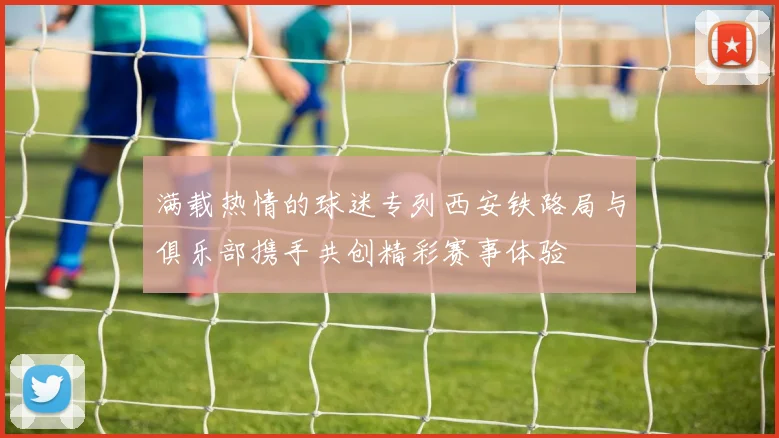 满载热情的球迷专列西安铁路局与俱乐部携手共创精彩赛事体验