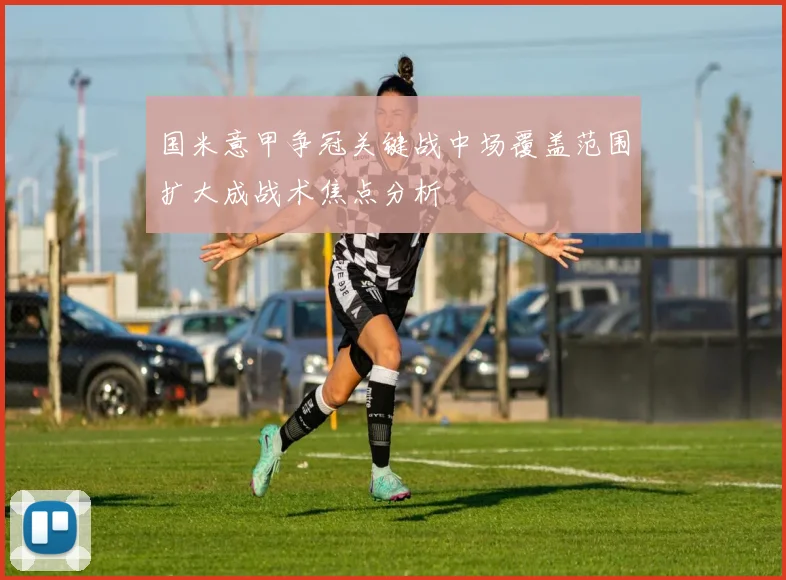 国米意甲争冠关键战中场覆盖范围扩大成战术焦点分析