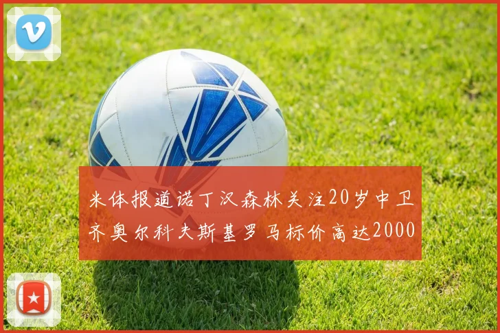 米体报道诺丁汉森林关注20岁中卫齐奥尔科夫斯基罗马标价高达2000万欧元