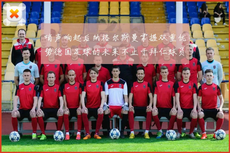 哨声响起后纳格尔斯曼掌握双重优势德国足球的未来不止于拜仁球员