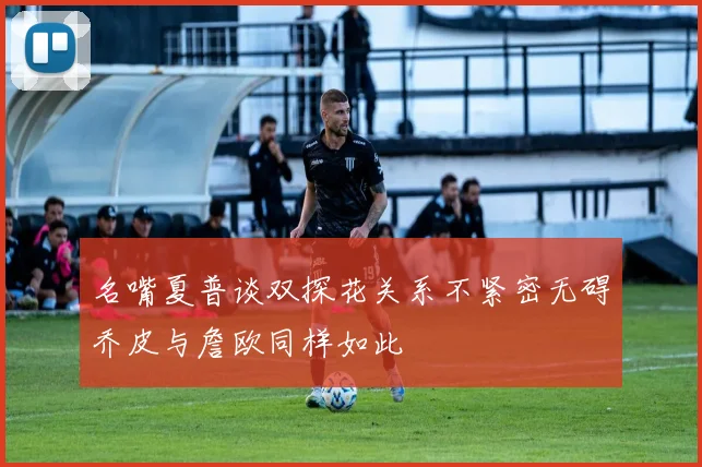 名嘴夏普谈双探花关系不紧密无碍乔皮与詹欧同样如此