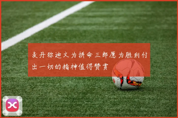 麦丹称迪文为拼命三郎愿为胜利付出一切的精神值得赞赏