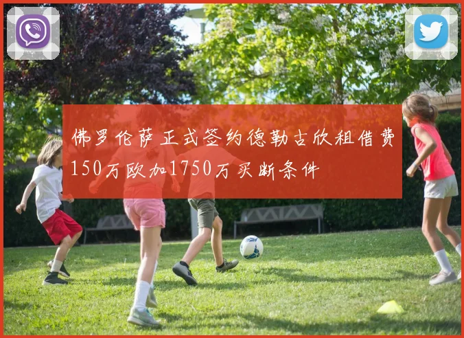 佛罗伦萨正式签约德勒古欣租借费150万欧加1750万买断条件