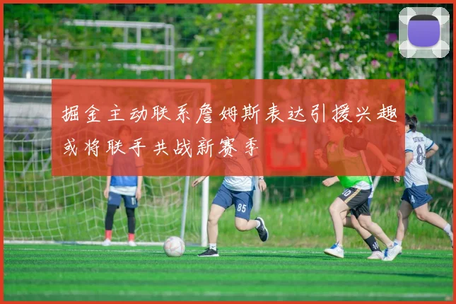 掘金主动联系詹姆斯表达引援兴趣或将联手共战新赛季