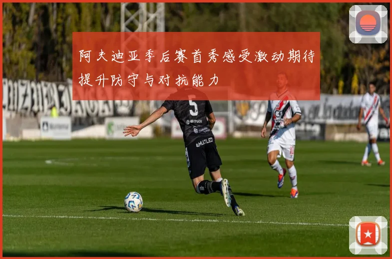 阿夫迪亚季后赛首秀感受激动期待提升防守与对抗能力