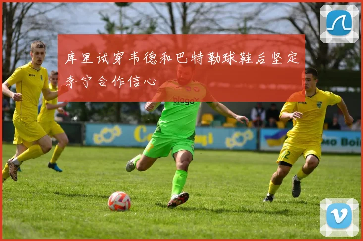 库里试穿韦德和巴特勒球鞋后坚定李宁合作信心