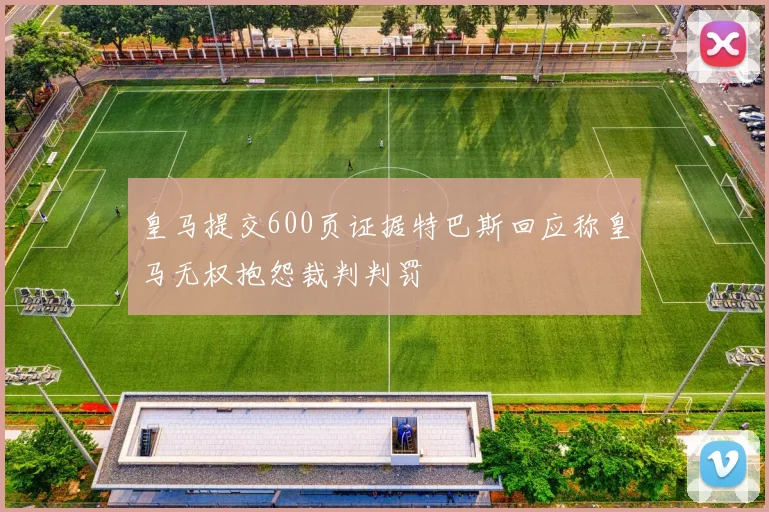 皇马提交600页证据特巴斯回应称皇马无权抱怨裁判判罚
