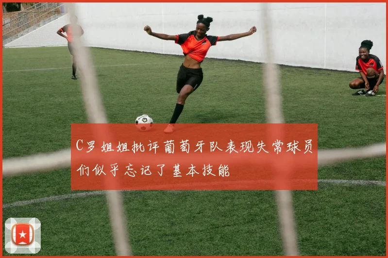 C罗姐姐批评葡萄牙队表现失常球员们似乎忘记了基本技能