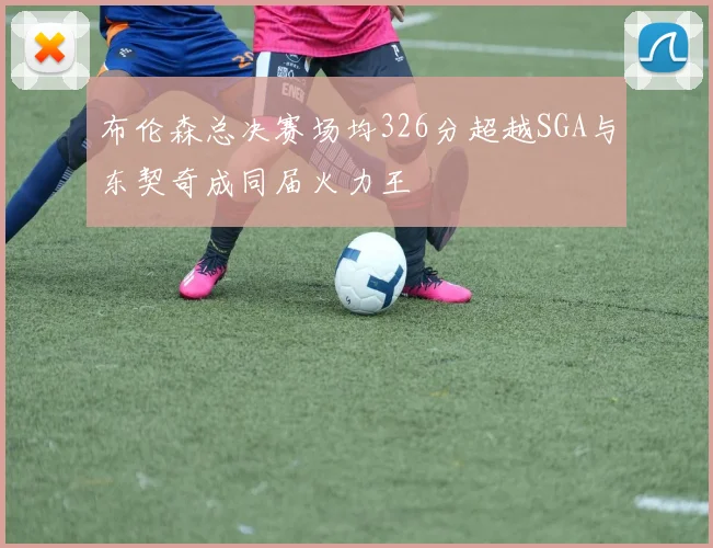 布伦森总决赛场均326分超越SGA与东契奇成同届火力王
