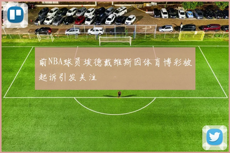 前NBA球员埃德戴维斯因体育博彩被起诉引发关注