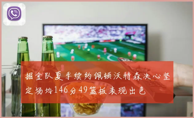掘金队夏季续约佩顿沃特森决心坚定场均146分49篮板表现出色