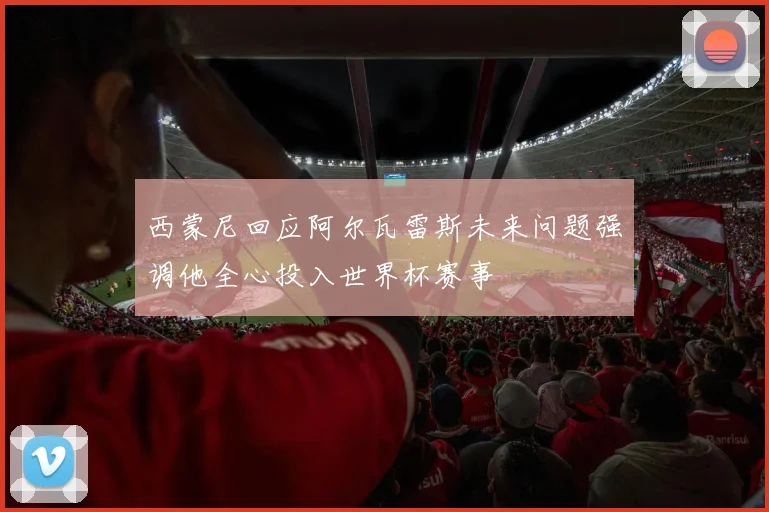 西蒙尼回应阿尔瓦雷斯未来问题强调他全心投入世界杯赛事
