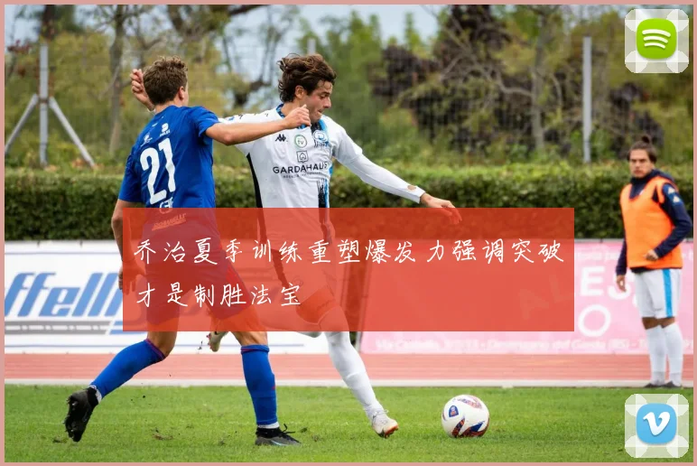 乔治夏季训练重塑爆发力强调突破才是制胜法宝