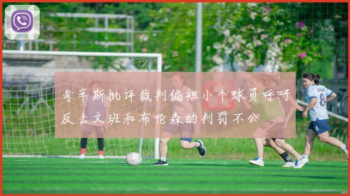 考辛斯批评裁判偏袒小个球员呼吁反击文班和布伦森的判罚不公
