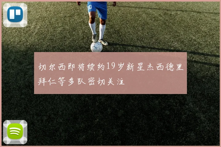切尔西即将续约19岁新星杰西德里拜仁等多队密切关注
