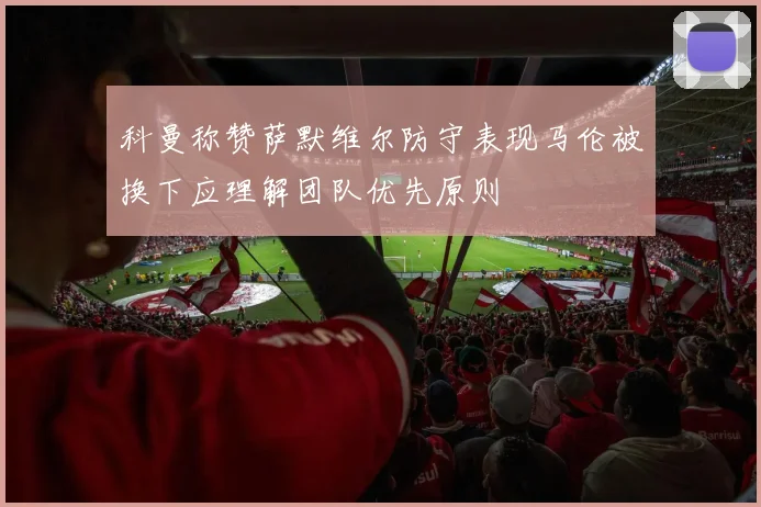 科曼称赞萨默维尔防守表现马伦被换下应理解团队优先原则