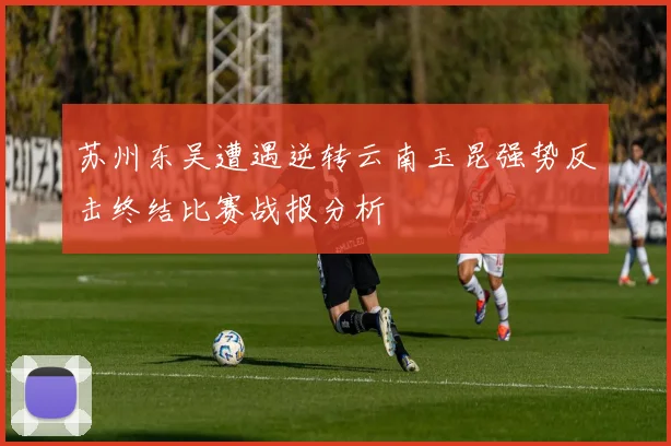 苏州东吴遭遇逆转云南玉昆强势反击终结比赛战报分析