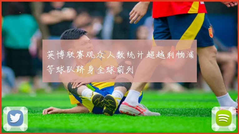 英博联赛观众人数统计超越利物浦等球队跻身全球前列