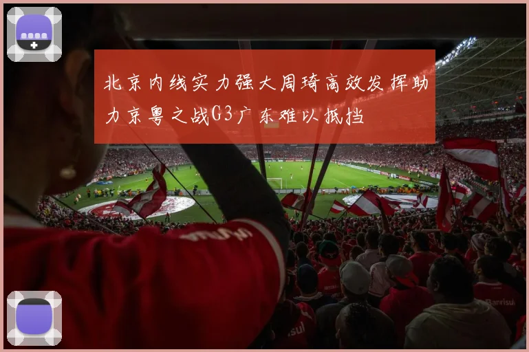 北京内线实力强大周琦高效发挥助力京粤之战G3广东难以抵挡
