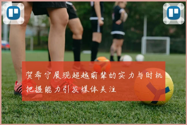 贺希宁展现超越前辈的实力与时机把握能力引发媒体关注