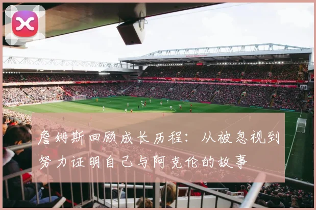 詹姆斯回顾成长历程：从被忽视到努力证明自己与阿克伦的故事