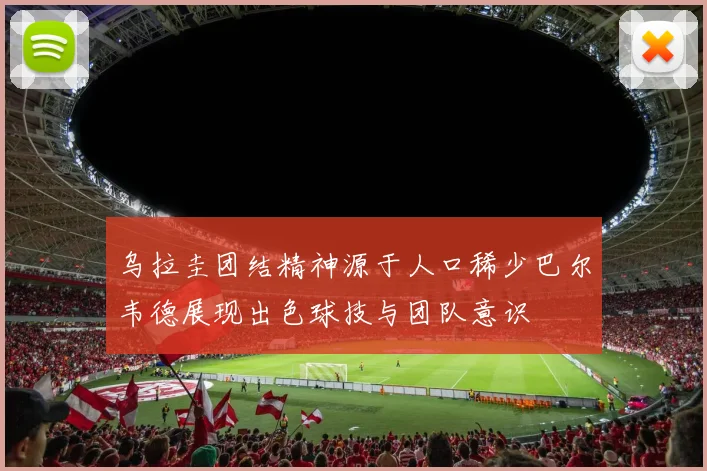 乌拉圭团结精神源于人口稀少巴尔韦德展现出色球技与团队意识
