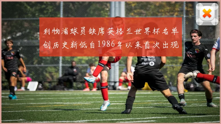利物浦球员缺席英格兰世界杯名单创历史新低自1986年以来首次出现