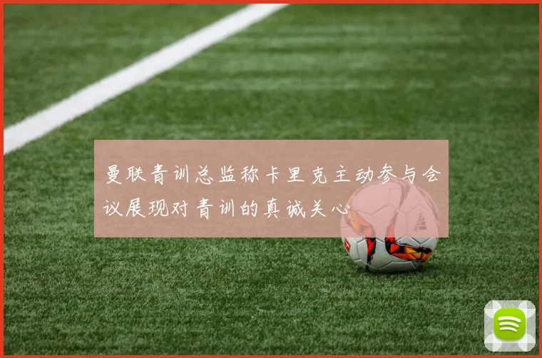 曼联青训总监称卡里克主动参与会议展现对青训的真诚关心