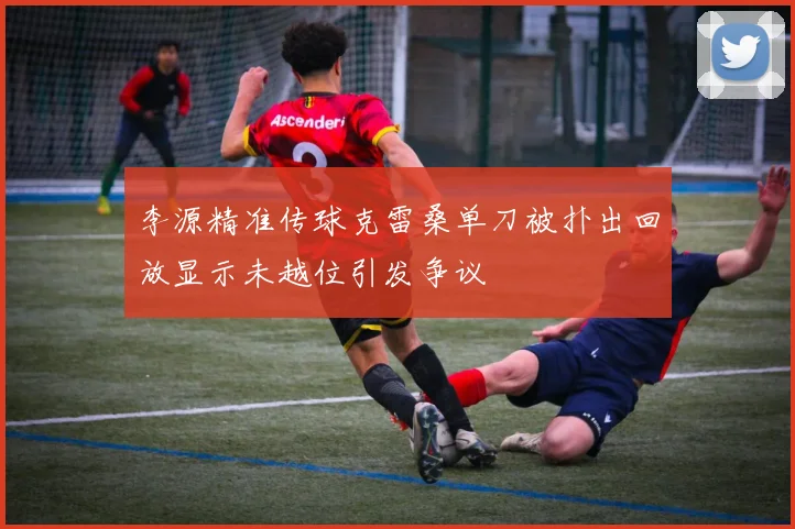 李源精准传球克雷桑单刀被扑出回放显示未越位引发争议